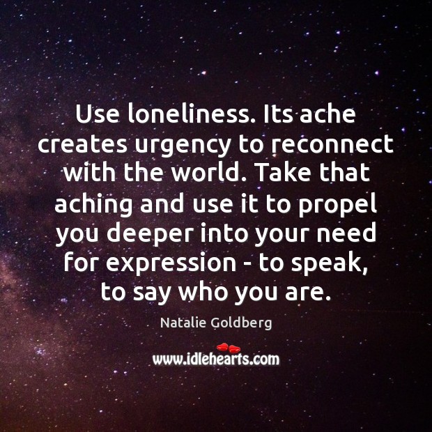 Use loneliness. Its ache creates urgency to reconnect with the world. Take Natalie Goldberg Picture Quote