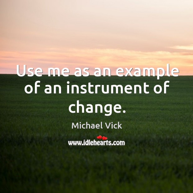 Use me as an example of an instrument of change. Michael Vick Picture Quote