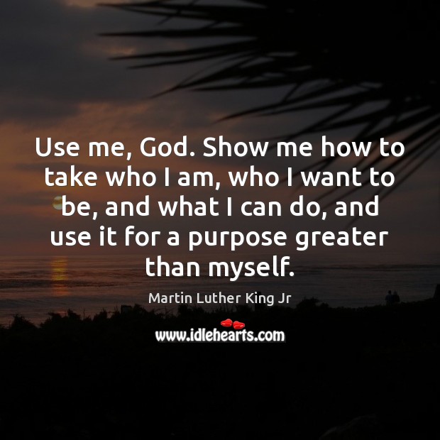 Use me, God. Show me how to take who I am, who Martin Luther King Jr Picture Quote