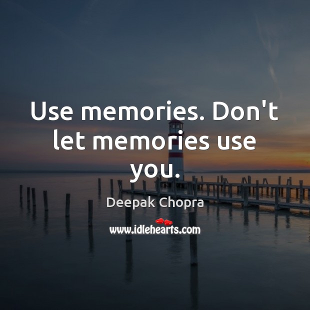 Use memories. Don’t let memories use you. Image