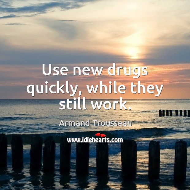 Use new drugs quickly, while they still work. Armand Trousseau Picture Quote