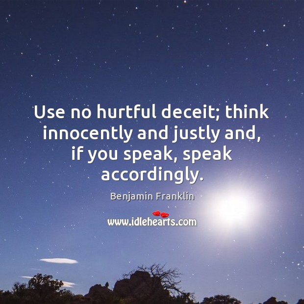 Use no hurtful deceit; think innocently and justly and, if you speak, speak accordingly. Benjamin Franklin Picture Quote