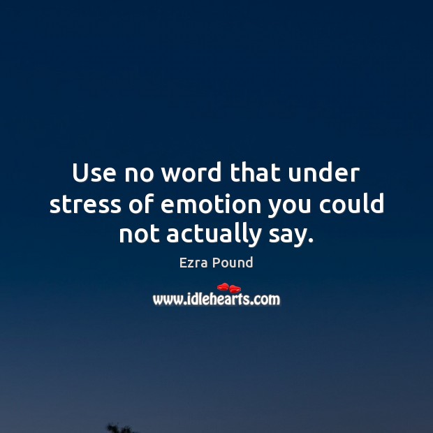 Use no word that under stress of emotion you could not actually say. Ezra Pound Picture Quote