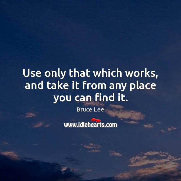 Use only that which works, and take it from any place you can find it. Bruce Lee Picture Quote