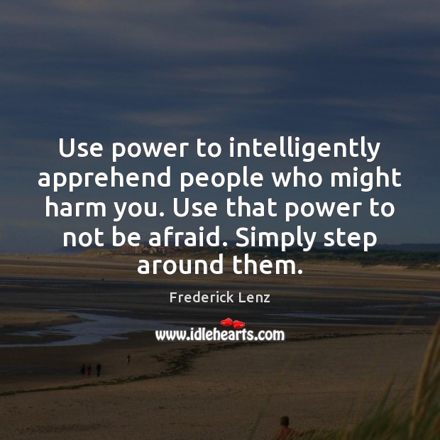 Use power to intelligently apprehend people who might harm you. Use that Image