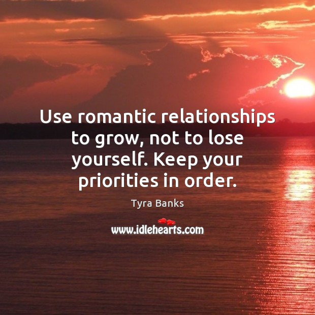 Use romantic relationships to grow, not to lose yourself. Keep your priorities in order. Tyra Banks Picture Quote