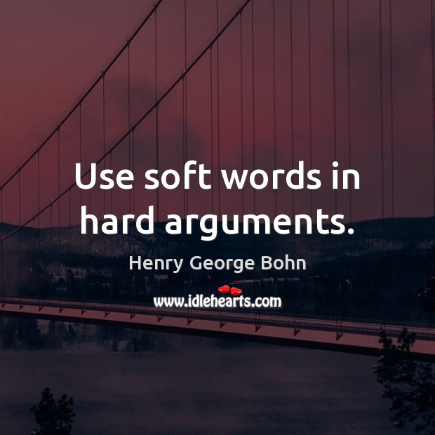 Use soft words in hard arguments. Henry George Bohn Picture Quote