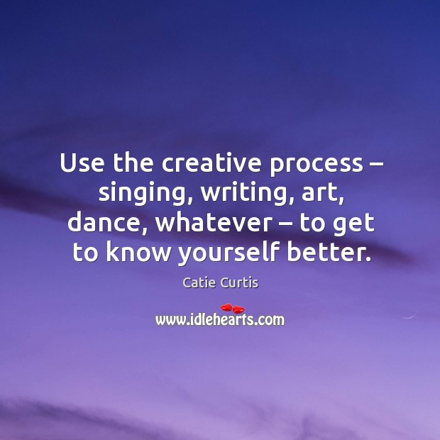 Use the creative process – singing, writing, art, dance, whatever – to get to know yourself better. Catie Curtis Picture Quote