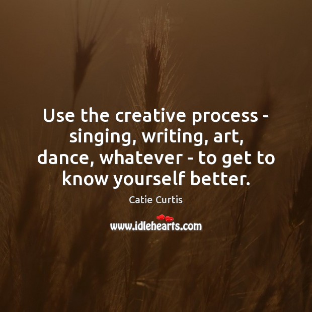 Use the creative process – singing, writing, art, dance, whatever – to Catie Curtis Picture Quote