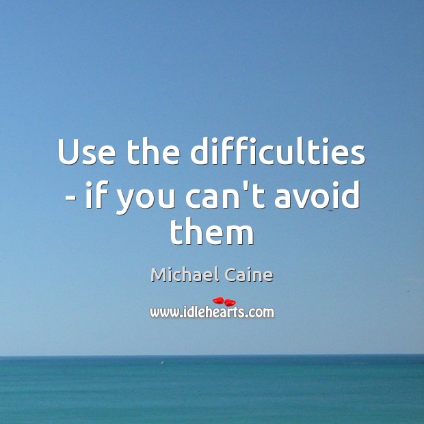Use the difficulties – if you can’t avoid them Michael Caine Picture Quote