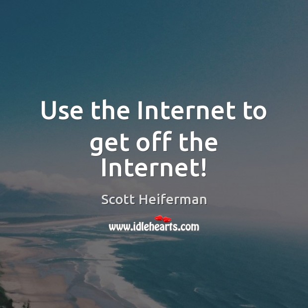 Use the Internet to get off the Internet! Scott Heiferman Picture Quote