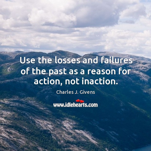 Use the losses and failures of the past as a reason for action, not inaction. Charles J. Givens Picture Quote