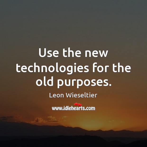 Use the new technologies for the old purposes. Leon Wieseltier Picture Quote
