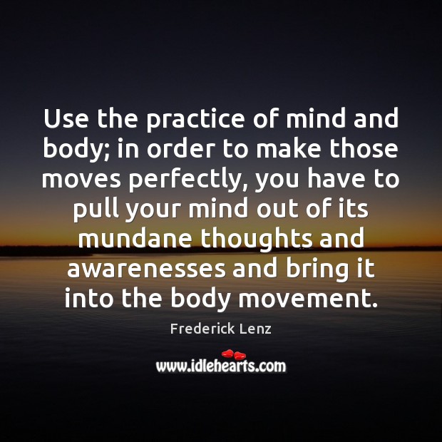 Use the practice of mind and body; in order to make those Frederick Lenz Picture Quote