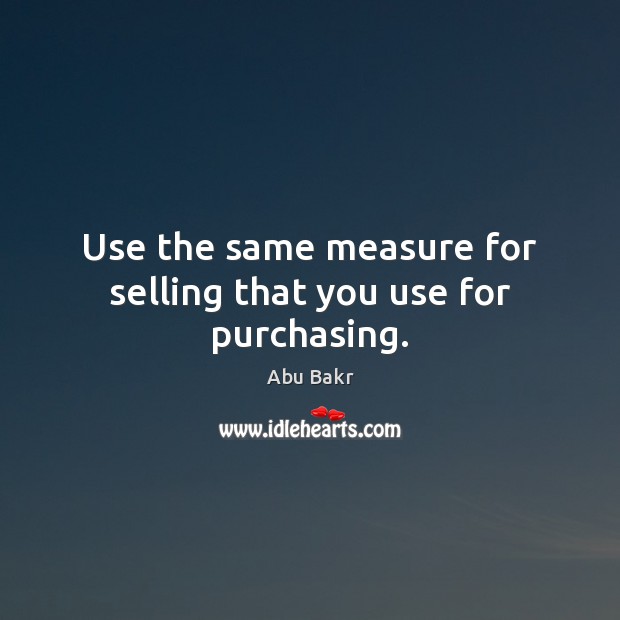 Use the same measure for selling that you use for purchasing. Abu Bakr Picture Quote