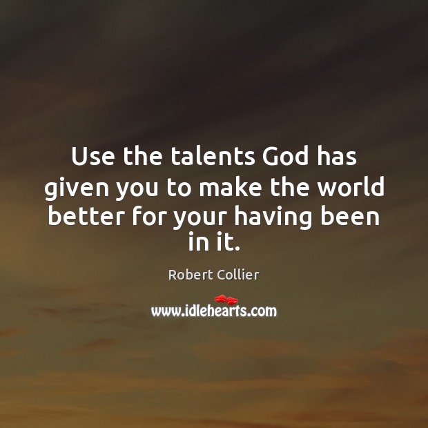 Use the talents God has given you to make the world better for your having been in it. Robert Collier Picture Quote