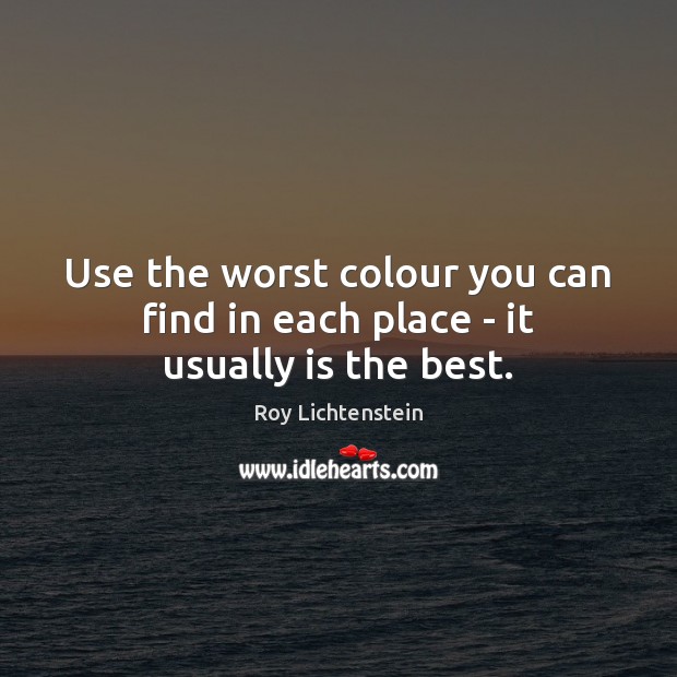 Use the worst colour you can find in each place – it usually is the best. Roy Lichtenstein Picture Quote