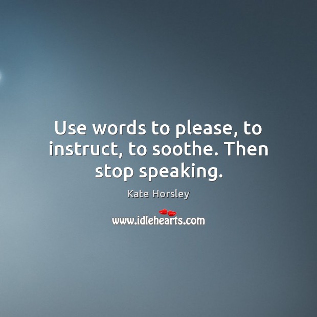 Use words to please, to instruct, to soothe. Then stop speaking. Kate Horsley Picture Quote