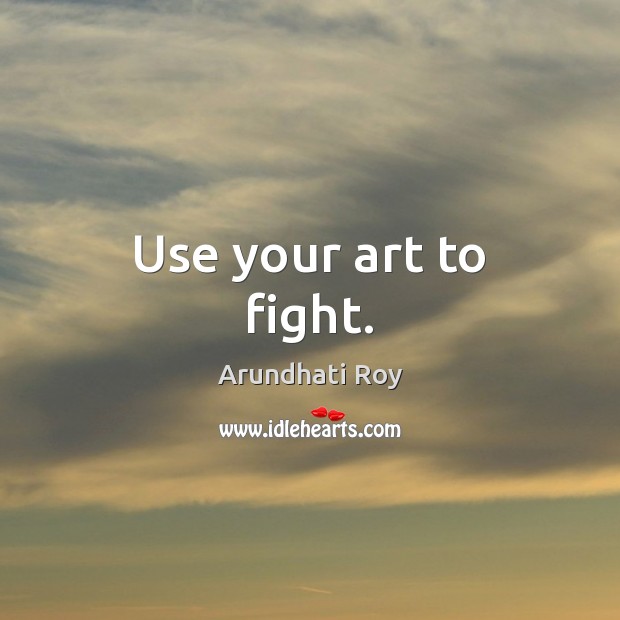 Use your art to fight. Arundhati Roy Picture Quote