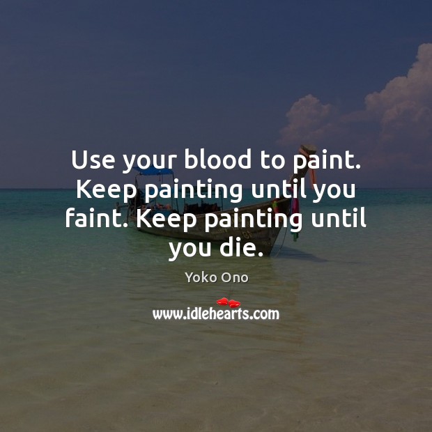 Use your blood to paint. Keep painting until you faint. Keep painting until you die. Yoko Ono Picture Quote