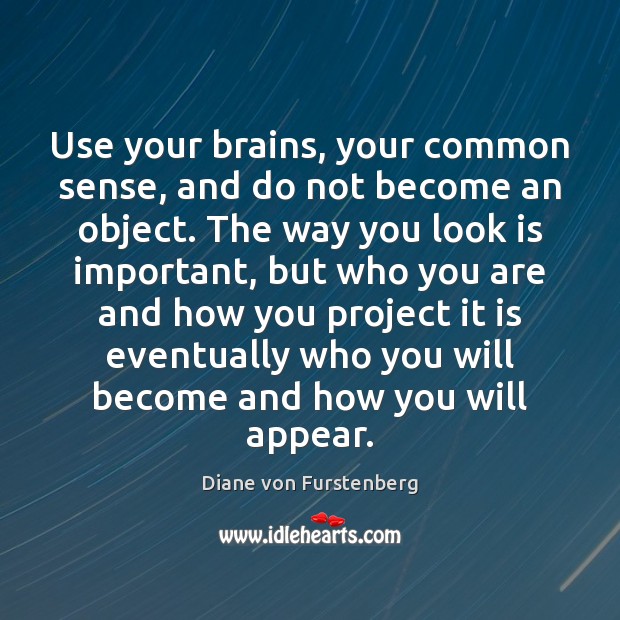 Use your brains, your common sense, and do not become an object. Image