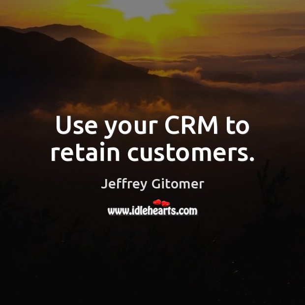 Use your CRM to retain customers. Jeffrey Gitomer Picture Quote