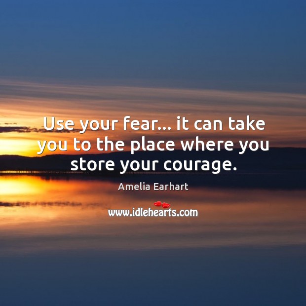 Use your fear… it can take you to the place where you store your courage. Amelia Earhart Picture Quote