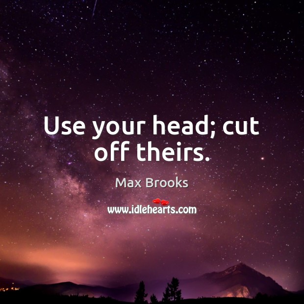 Use your head; cut off theirs. Max Brooks Picture Quote