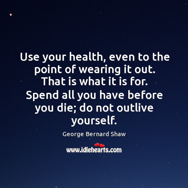 Use your health, even to the point of wearing it out. That is what it is for. George Bernard Shaw Picture Quote