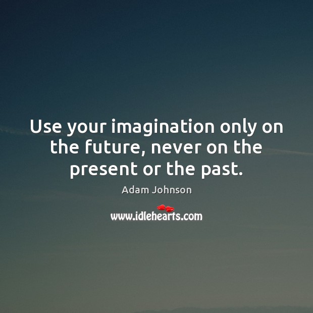 Use your imagination only on the future, never on the present or the past. Adam Johnson Picture Quote