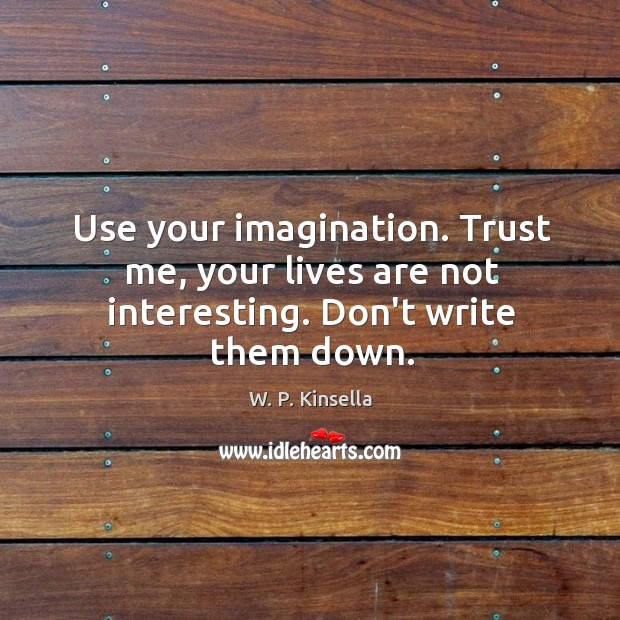 Use your imagination. Trust me, your lives are not interesting. Don’t write them down. W. P. Kinsella Picture Quote