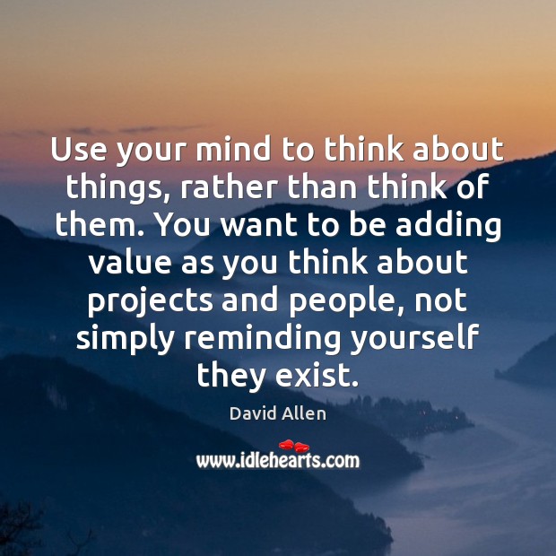 Use your mind to think about things, rather than think of them. David Allen Picture Quote