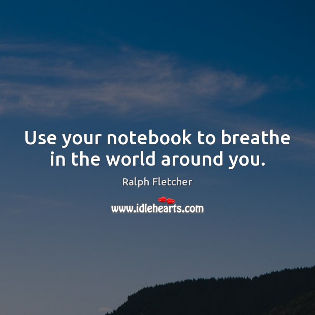 Use your notebook to breathe in the world around you. Ralph Fletcher Picture Quote