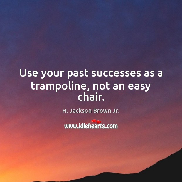 Use your past successes as a trampoline, not an easy chair. H. Jackson Brown Jr. Picture Quote