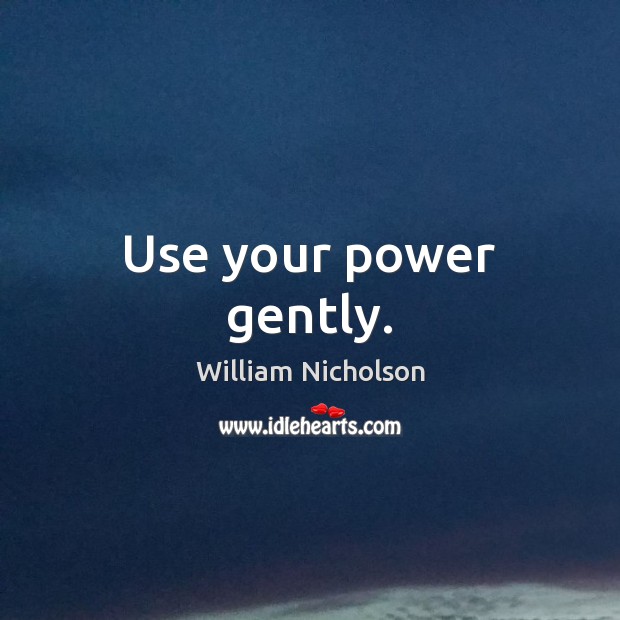 Use your power gently. Image