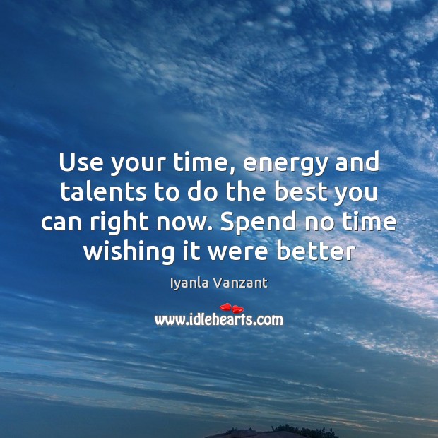 Use your time, energy and talents to do the best you can 