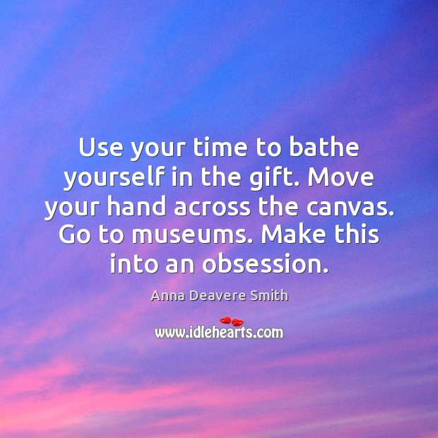 Use your time to bathe yourself in the gift. Move your hand 