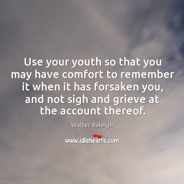 Use your youth so that you may have comfort to remember it Walter Raleigh Picture Quote