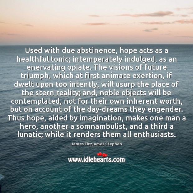 Used with due abstinence, hope acts as a healthful tonic; intemperately indulged, 