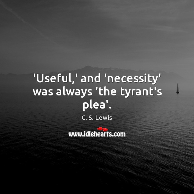 ‘Useful,’ and ‘necessity’ was always ‘the tyrant’s plea’. C. S. Lewis Picture Quote