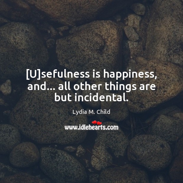[U]sefulness is happiness, and… all other things are but incidental. Lydia M. Child Picture Quote