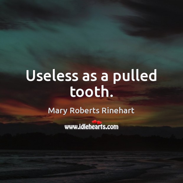 Useless as a pulled tooth. Mary Roberts Rinehart Picture Quote