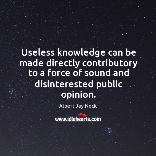 Useless knowledge can be made directly contributory to a force of sound and disinterested public opinion. Albert Jay Nock Picture Quote