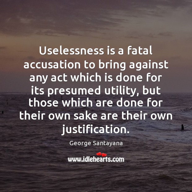 Uselessness is a fatal accusation to bring against any act which is George Santayana Picture Quote