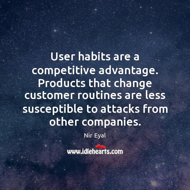 User habits are a competitive advantage. Products that change customer routines are Nir Eyal Picture Quote
