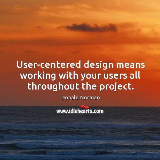 User-centered design means working with your users all throughout the project. Donald Norman Picture Quote