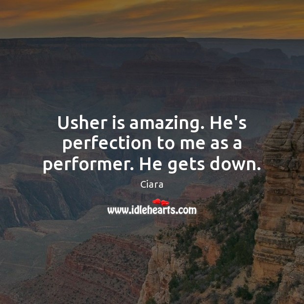 Usher is amazing. He’s perfection to me as a performer. He gets down. Ciara Picture Quote