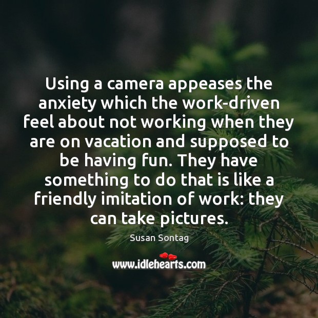 Using a camera appeases the anxiety which the work-driven feel about not Image