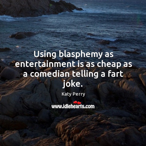 Using blasphemy as entertainment is as cheap as a comedian telling a fart joke. Katy Perry Picture Quote