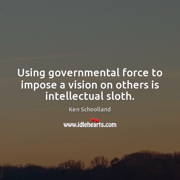 Using governmental force to impose a vision on others is intellectual sloth. Ken Schoolland Picture Quote